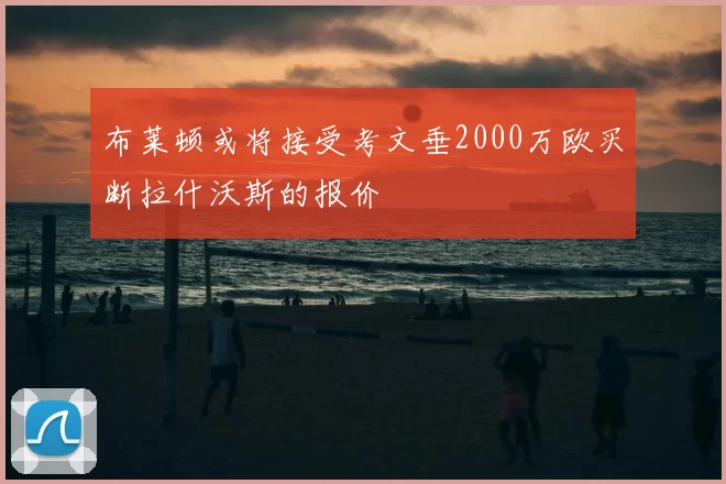 布莱顿或将接受考文垂2000万欧买断拉什沃斯的报价