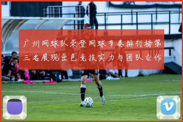 广州网球队荣登网球节奏排行榜第三名展现出色竞技实力与团队合作精神