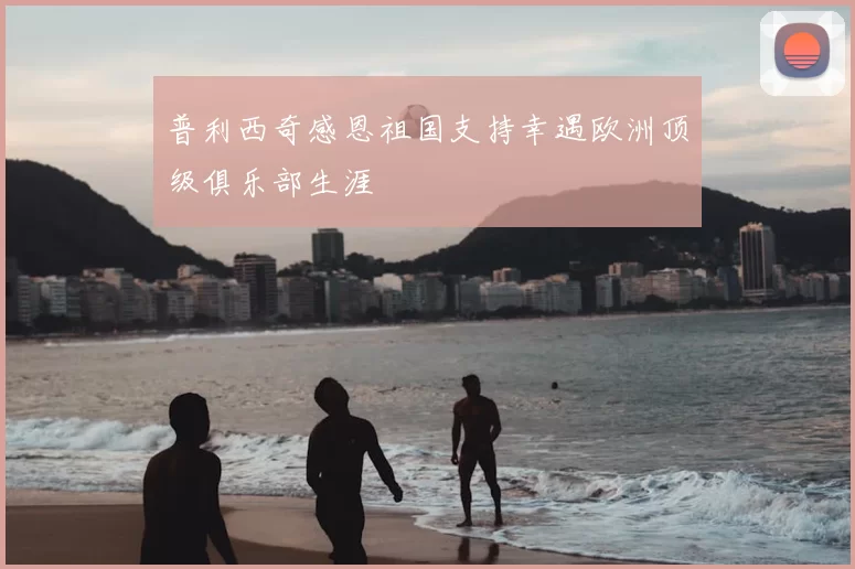 普利西奇感恩祖国支持幸遇欧洲顶级俱乐部生涯