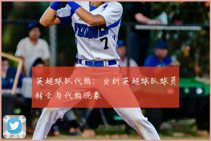 英超球队代购:分析英超球队球员转会与代购现象