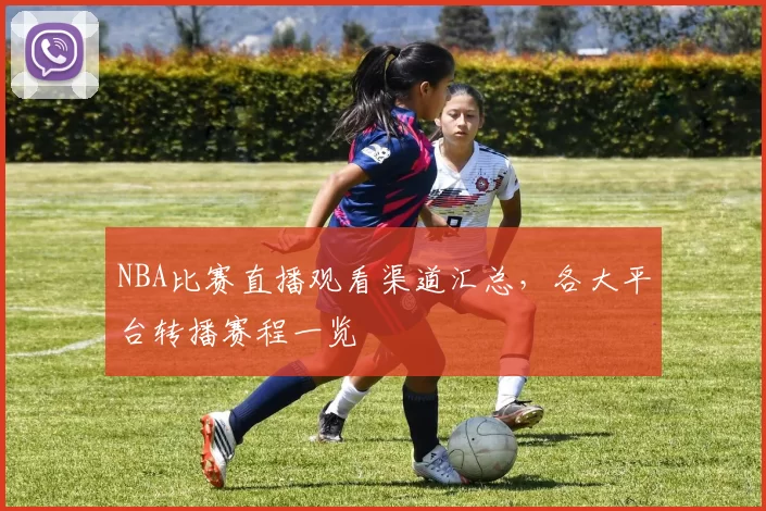 NBA比赛直播观看渠道汇总,各大平台转播赛程一览