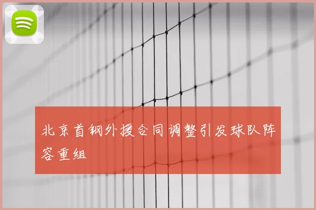 北京首钢外援合同调整引发球队阵容重组