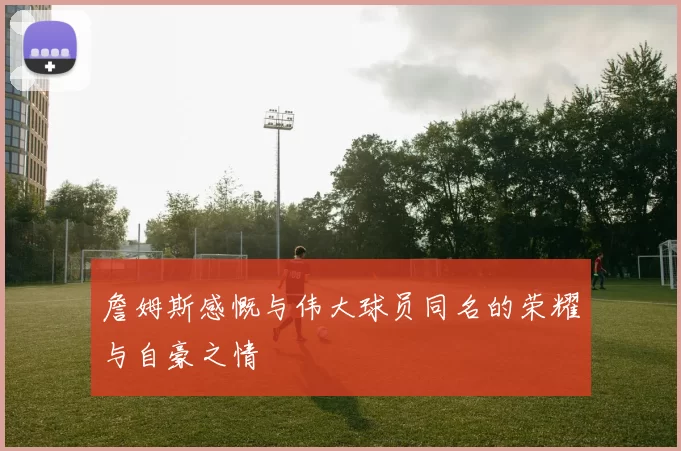 詹姆斯感慨与伟大球员同名的荣耀与自豪之情