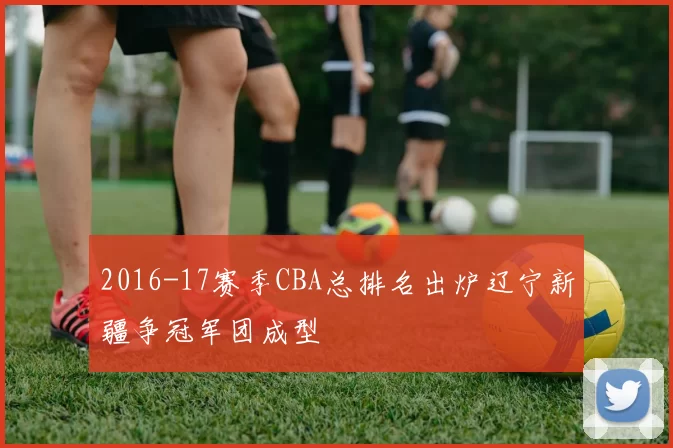 2016-17赛季CBA总排名出炉辽宁新疆争冠军团成型