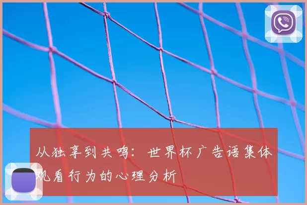 从独享到共鸣:世界杯广告语集体观看行为的心理分析