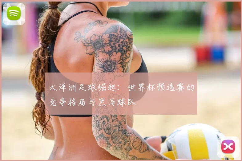大洋洲足球崛起：世界杯预选赛的竞争格局与黑马球队