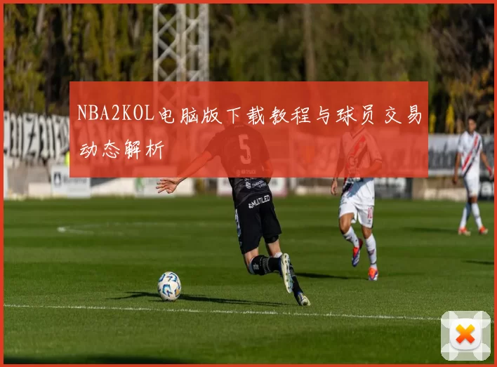 NBA2KOL电脑版下载教程与球员交易动态解析