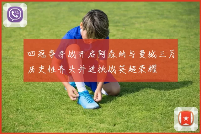 四冠争夺战开启阿森纳与曼城三月历史性齐头并进挑战英超荣耀