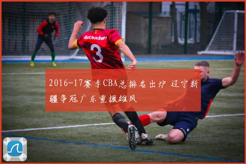 2016-17赛季CBA总排名出炉 辽宁新疆争冠广东重振雄风
