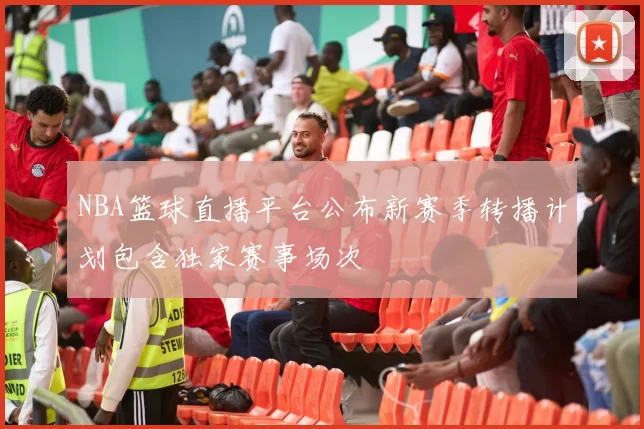 NBA篮球直播平台公布新赛季转播计划包含独家赛事场次