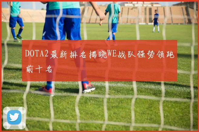 DOTA2最新排名揭晓WE战队强势领跑前十名