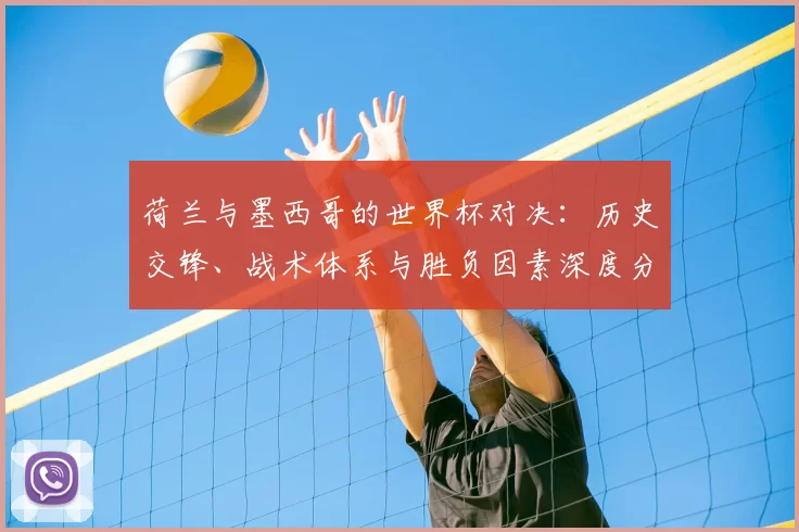 荷兰与墨西哥的世界杯对决：历史交锋、战术体系与胜负因素深度分析