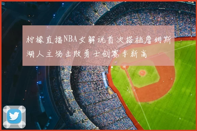 柠檬直播NBA女解说首次搭档詹姆斯湖人主场击败勇士创赛季新高
