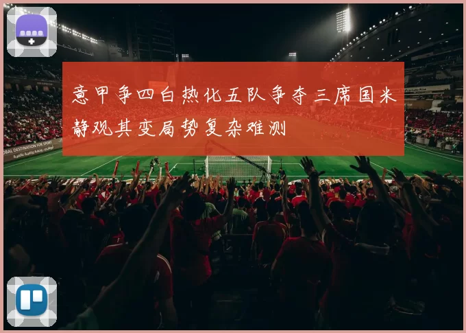 意甲争四白热化五队争夺三席国米静观其变局势复杂难测