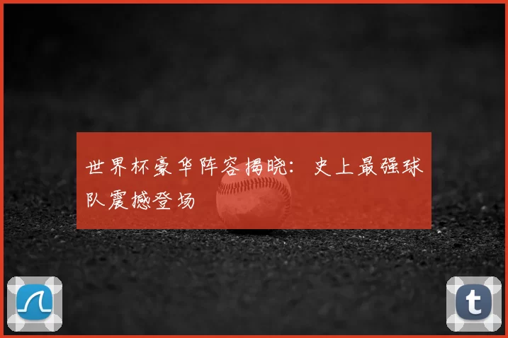 世界杯豪华阵容揭晓:史上最强球队震撼登场
