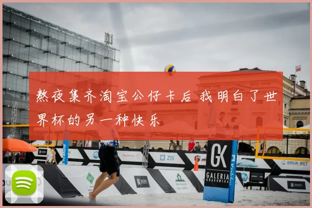 熬夜集齐淘宝公仔卡后 我明白了世界杯的另一种快乐
