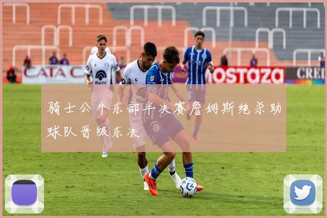 骑士公牛东部半决赛詹姆斯绝杀助球队晋级东决