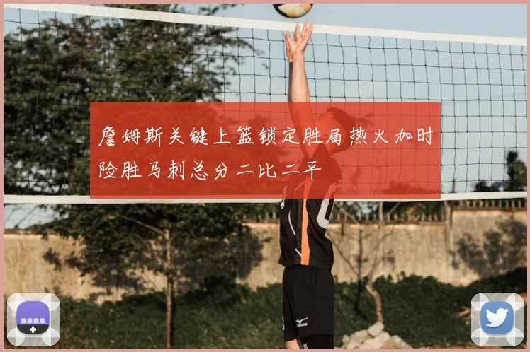詹姆斯关键上篮锁定胜局热火加时险胜马刺总分二比二平