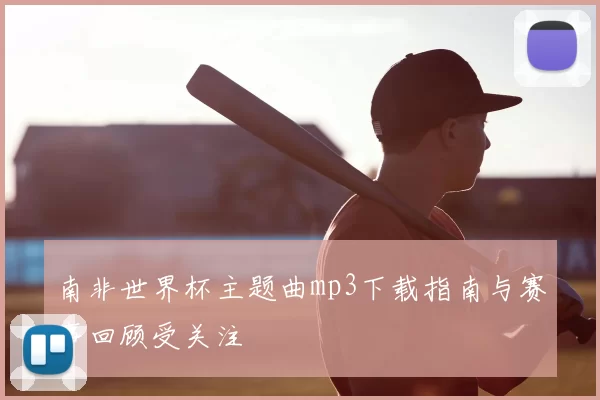 南非世界杯主题曲mp3下载指南与赛事回顾受关注