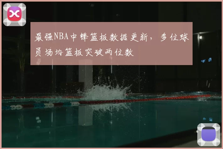 最强NBA中锋篮板数据更新,多位球员场均篮板突破两位数