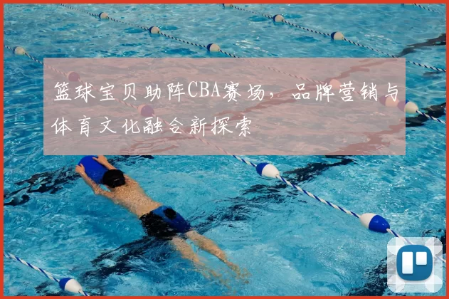 篮球宝贝助阵CBA赛场,品牌营销与体育文化融合新探索