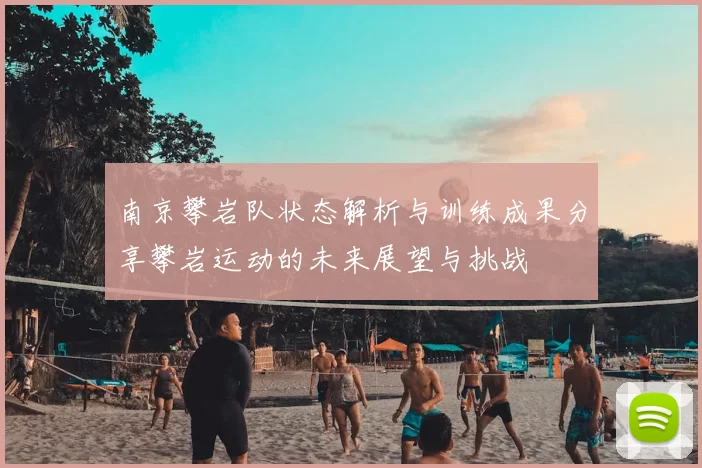 南京攀岩队状态解析与训练成果分享攀岩运动的未来展望与挑战