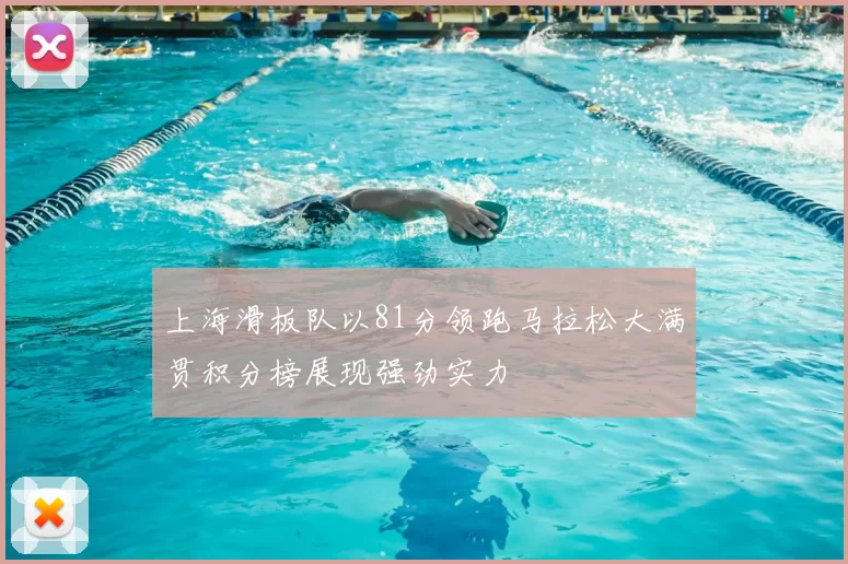上海滑板队以81分领跑马拉松大满贯积分榜展现强劲实力