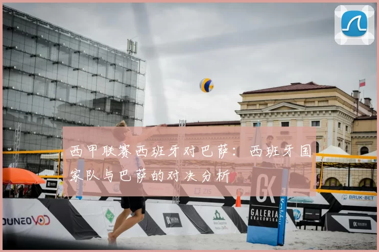 西甲联赛西班牙对巴萨:西班牙国家队与巴萨的对决分析