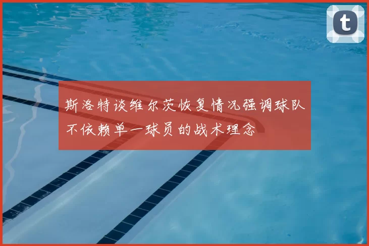 斯洛特谈维尔茨恢复情况强调球队不依赖单一球员的战术理念