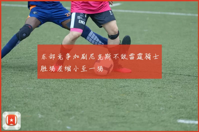 东部竞争加剧尼克斯不敌雷霆骑士胜场差缩小至一场