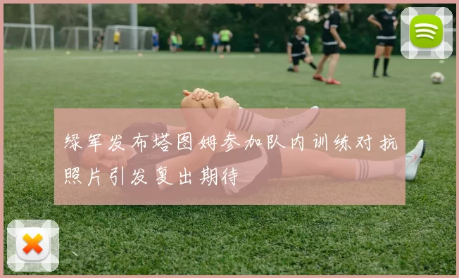 绿军发布塔图姆参加队内训练对抗照片引发复出期待
