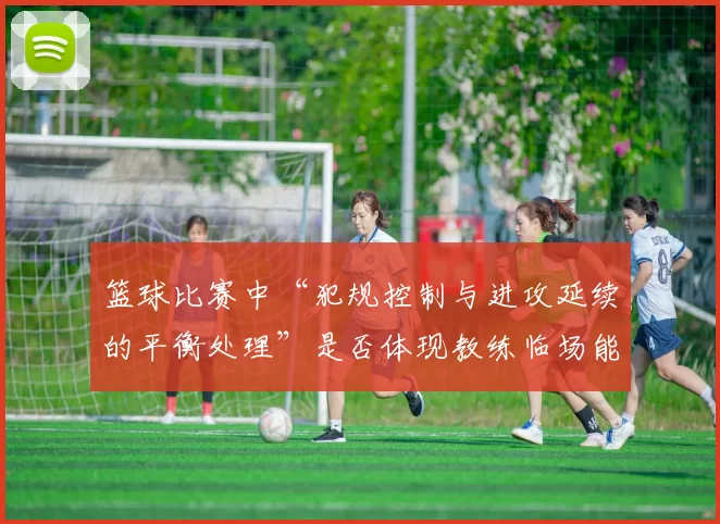 篮球比赛中“犯规控制与进攻延续的平衡处理”是否体现教练临场能力