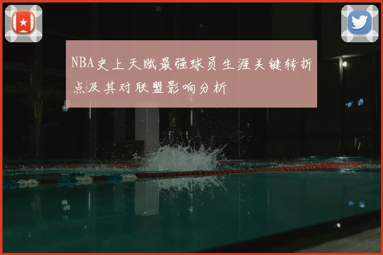 NBA史上天赋最强球员生涯关键转折点及其对联盟影响分析