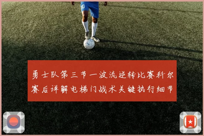 勇士队第三节一波流逆转比赛科尔赛后详解电梯门战术关键执行细节