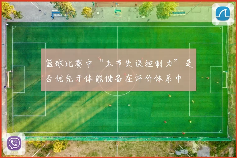 篮球比赛中“末节失误控制力”是否优先于体能储备在评价体系中
