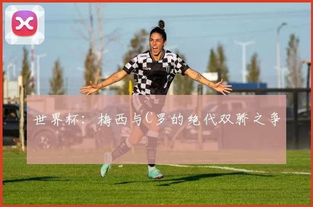 世界杯:梅西与C罗的绝代双骄之争