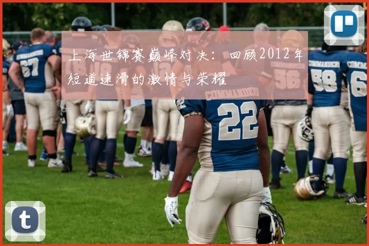 上海世锦赛巅峰对决：回顾2012年短道速滑的激情与荣耀