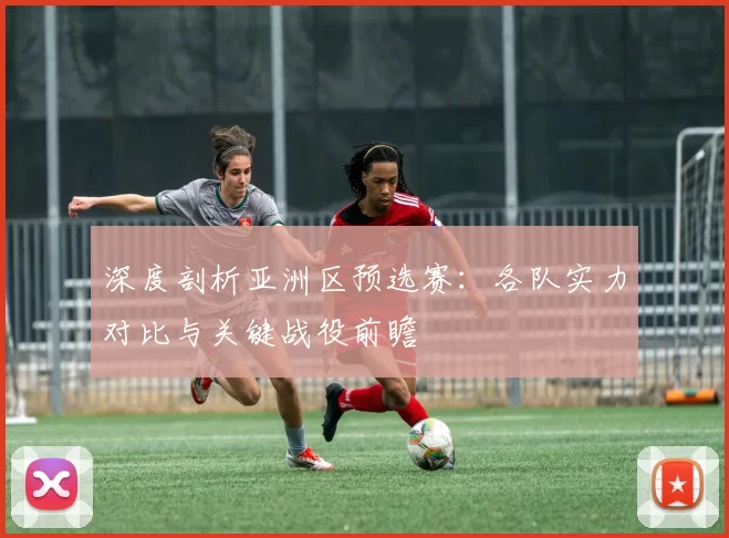 深度剖析亚洲区预选赛:各队实力对比与关键战役前瞻