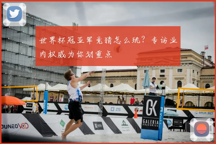 世界杯冠亚军竞猜怎么玩?专访业内权威为你划重点