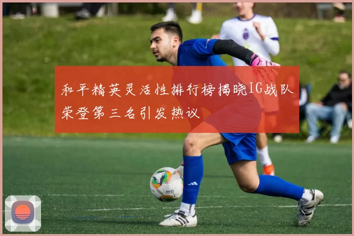 和平精英灵活性排行榜揭晓IG战队荣登第三名引发热议
