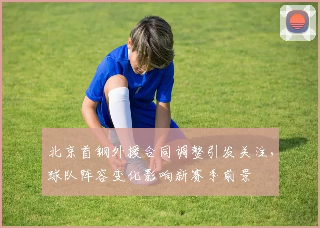 北京首钢外援合同调整引发关注,球队阵容变化影响新赛季前景