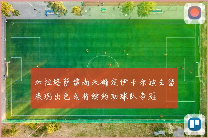 加拉塔萨雷尚未确定伊卡尔迪去留表现出色或将续约助球队争冠