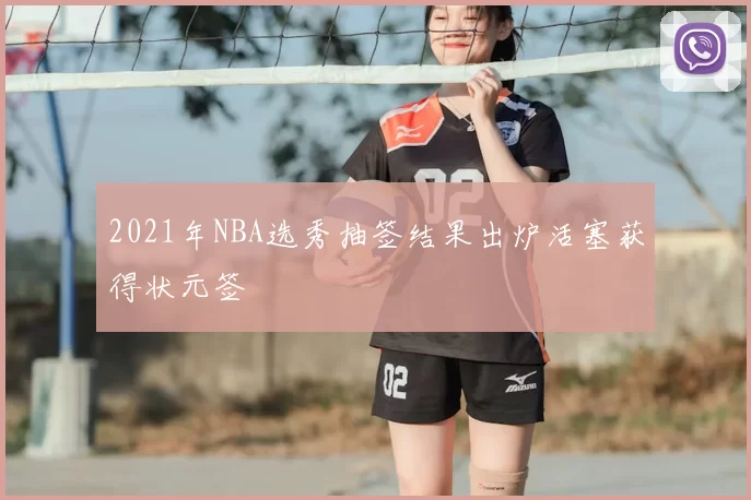 2021年NBA选秀抽签结果出炉活塞获得状元签