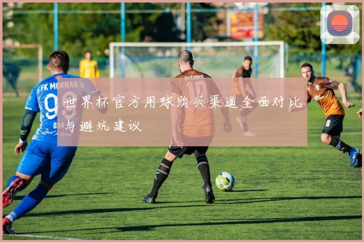 世界杯官方用球购买渠道全面对比与避坑建议