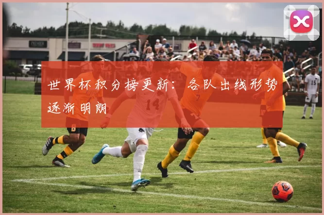 世界杯积分榜更新:各队出线形势逐渐明朗