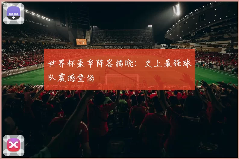 世界杯豪华阵容揭晓:史上最强球队震撼登场