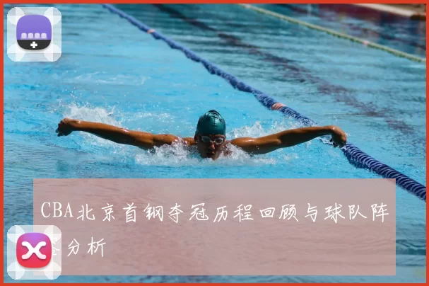 CBA北京首钢夺冠历程回顾与球队阵容分析