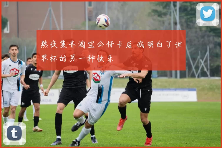 熬夜集齐淘宝公仔卡后 我明白了世界杯的另一种快乐