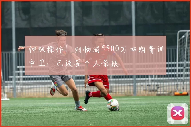 神级操作!利物浦5500万回购青训中卫,已谈妥个人条款