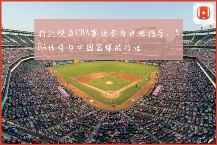 科比现身CBA赛场参与训练指导,NBA传奇与中国篮球的对话